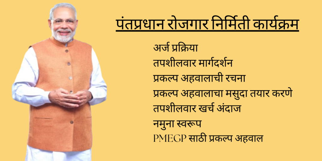 PM Narendra Modi image and पंतप्रधान रोजगार निर्मिती कार्यक्रम अर्ज प्रक्रिया
तपशीलवार मार्गदर्शन
प्रकल्प अहवालाची रचना
प्रकल्प अहवालाचा मसुदा तयार करणे
तपशीलवार खर्च अंदाज
नमुना स्वरूप
PMEGP साठी प्रकल्प अहवाल text